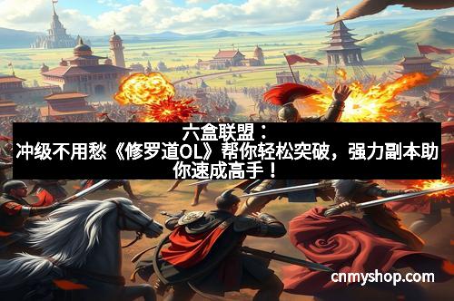 六盒联盟：冲级不用愁《修罗道OL》帮你轻松突破，强力副本助你速成高手！