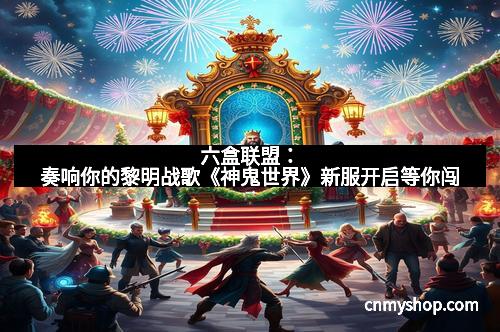 六盒联盟：奏响你的黎明战歌《神鬼世界》新服开启等你闯